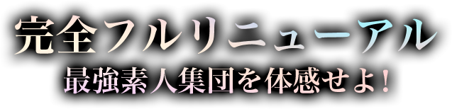 完全フルリニューアル最強素人集団を体感せよ！